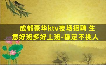 成都豪华ktv夜场招聘 生意好班多好上班-稳定不挑人